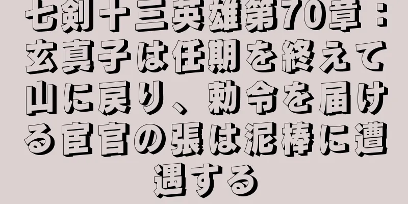 七剣十三英雄第70章：玄真子は任期を終えて山に戻り、勅令を届ける宦官の張は泥棒に遭遇する
