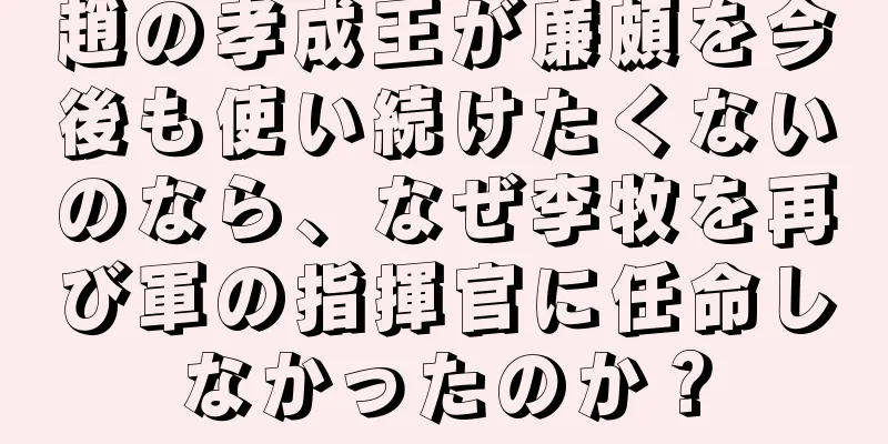 趙の孝成王が廉頗を今後も使い続けたくないのなら、なぜ李牧を再び軍の指揮官に任命しなかったのか？