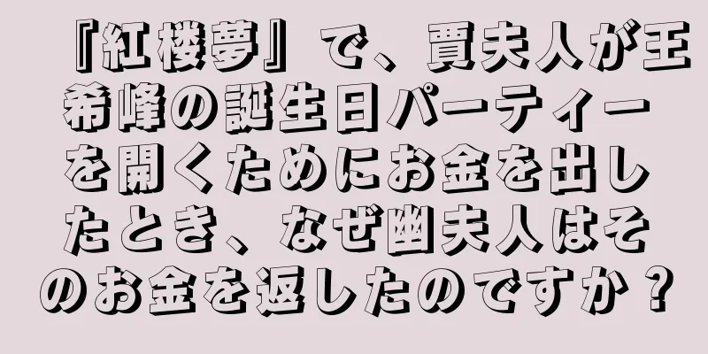 『紅楼夢』で、賈夫人が王希峰の誕生日パーティーを開くためにお金を出したとき、なぜ幽夫人はそのお金を返したのですか？