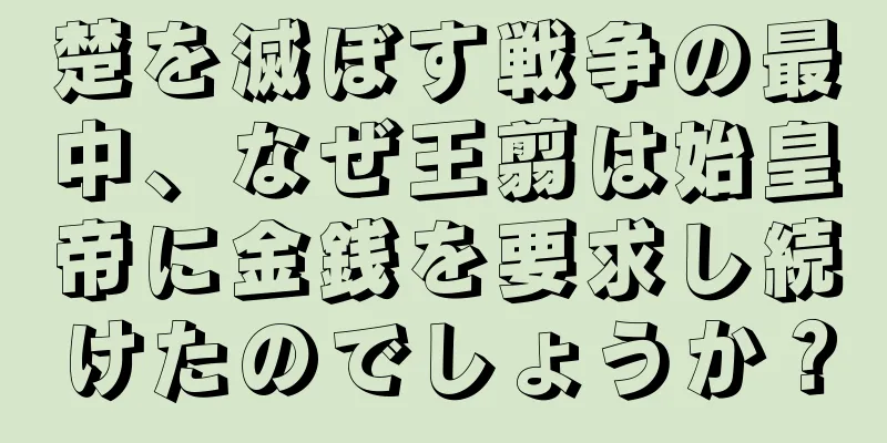 楚を滅ぼす戦争の最中、なぜ王翦は始皇帝に金銭を要求し続けたのでしょうか？