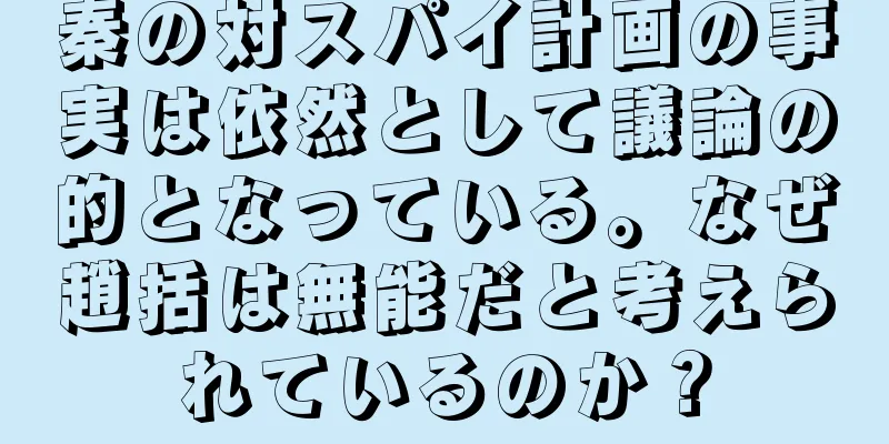秦の対スパイ計画の事実は依然として議論の的となっている。なぜ趙括は無能だと考えられているのか？