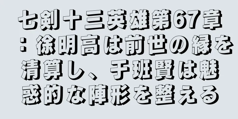七剣十三英雄第67章：徐明高は前世の縁を清算し、于班賢は魅惑的な陣形を整える