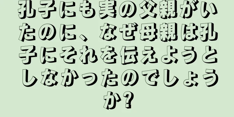 孔子にも実の父親がいたのに、なぜ母親は孔子にそれを伝えようとしなかったのでしょうか?