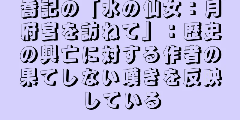喬記の「水の仙女：月府宮を訪ねて」：歴史の興亡に対する作者の果てしない嘆きを反映している