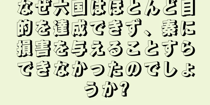 なぜ六国はほとんど目的を達成できず、秦に損害を与えることすらできなかったのでしょうか?
