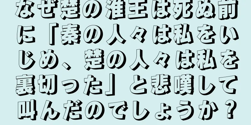 なぜ楚の淮王は死ぬ前に「秦の人々は私をいじめ、楚の人々は私を裏切った」と悲嘆して叫んだのでしょうか？