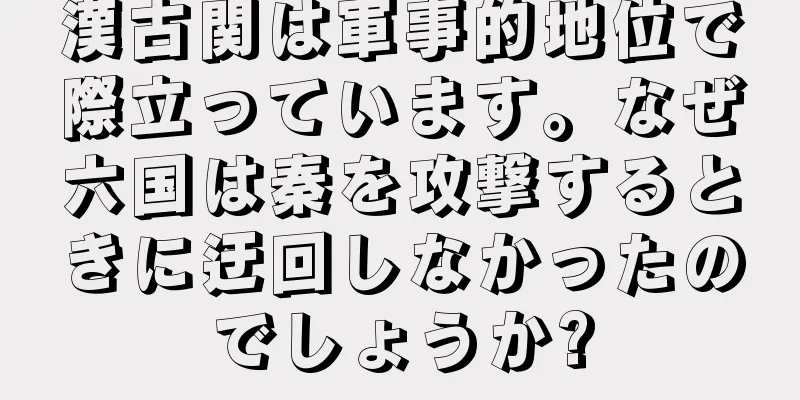 漢古関は軍事的地位で際立っています。なぜ六国は秦を攻撃するときに迂回しなかったのでしょうか?