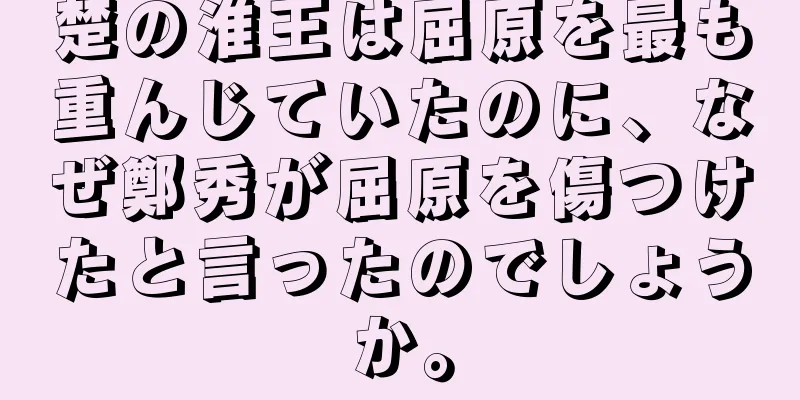 楚の淮王は屈原を最も重んじていたのに、なぜ鄭秀が屈原を傷つけたと言ったのでしょうか。