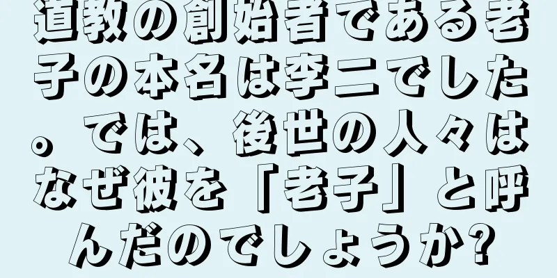 道教の創始者である老子の本名は李二でした。では、後世の人々はなぜ彼を「老子」と呼んだのでしょうか?