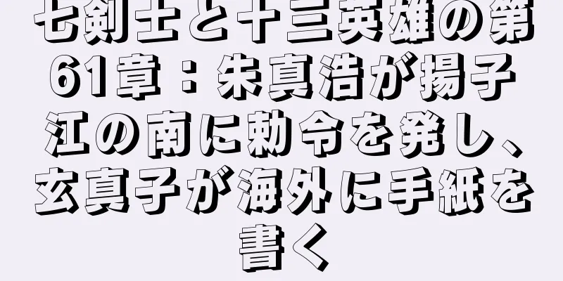 七剣士と十三英雄の第61章：朱真浩が揚子江の南に勅令を発し、玄真子が海外に手紙を書く