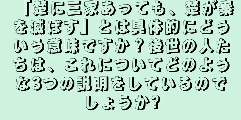 「楚に三家あっても、楚が秦を滅ぼす」とは具体的にどういう意味ですか？後世の人たちは、これについてどのような3つの説明をしているのでしょうか?