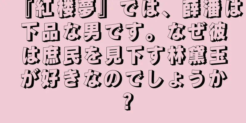 『紅楼夢』では、薛潘は下品な男です。なぜ彼は庶民を見下す林黛玉が好きなのでしょうか？