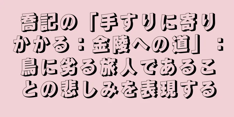 喬記の「手すりに寄りかかる：金陵への道」：鳥に劣る旅人であることの悲しみを表現する