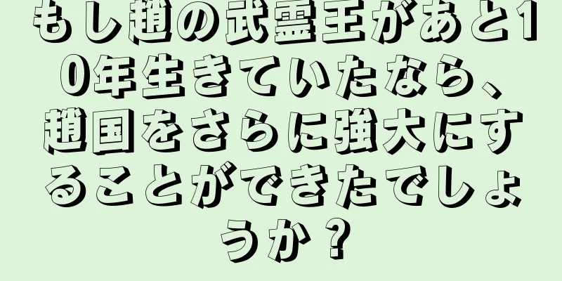 もし趙の武霊王があと10年生きていたなら、趙国をさらに強大にすることができたでしょうか？
