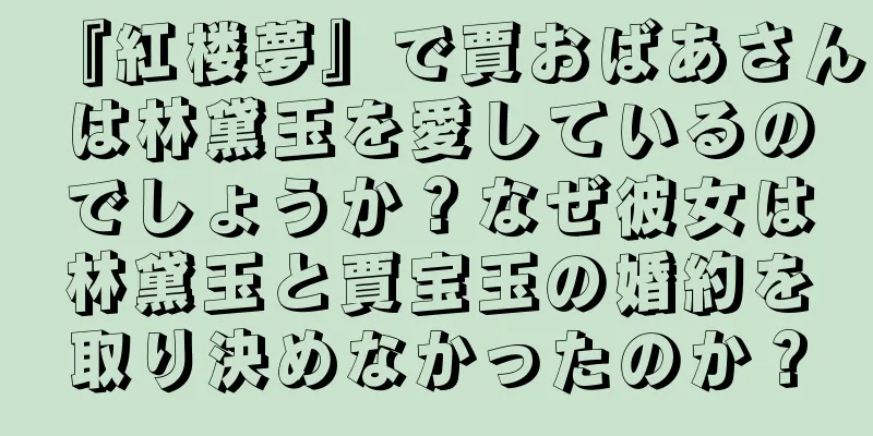 『紅楼夢』で賈おばあさんは林黛玉を愛しているのでしょうか？なぜ彼女は林黛玉と賈宝玉の婚約を取り決めなかったのか？