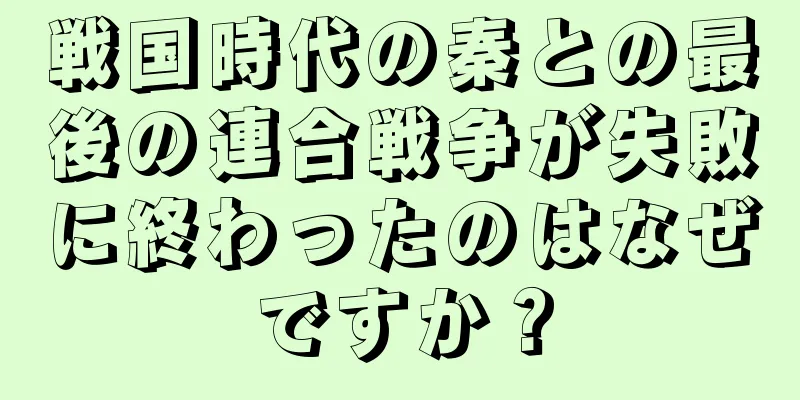 戦国時代の秦との最後の連合戦争が失敗に終わったのはなぜですか？
