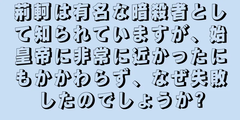 荊軻は有名な暗殺者として知られていますが、始皇帝に非常に近かったにもかかわらず、なぜ失敗したのでしょうか?