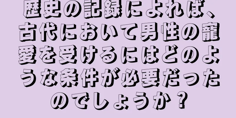 歴史の記録によれば、古代において男性の寵愛を受けるにはどのような条件が必要だったのでしょうか？