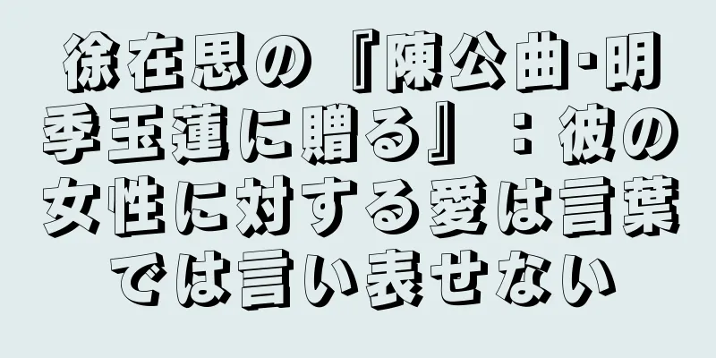 徐在思の『陳公曲·明季玉蓮に贈る』：彼の女性に対する愛は言葉では言い表せない