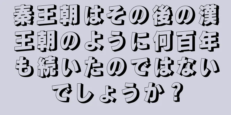 秦王朝はその後の漢王朝のように何百年も続いたのではないでしょうか？