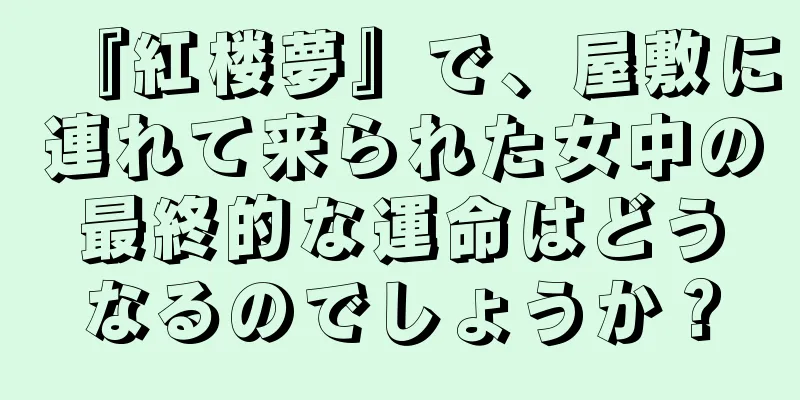 『紅楼夢』で、屋敷に連れて来られた女中の最終的な運命はどうなるのでしょうか？