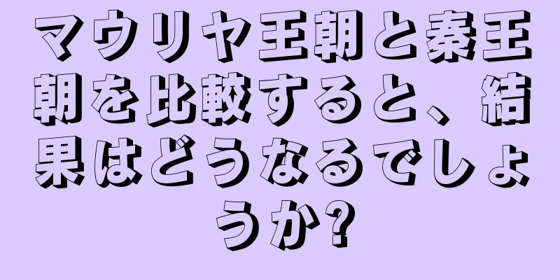 マウリヤ王朝と秦王朝を比較すると、結果はどうなるでしょうか?