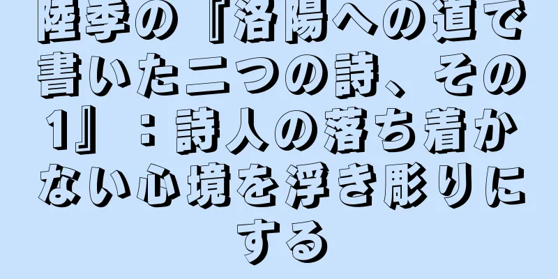 陸季の『洛陽への道で書いた二つの詩、その1』：詩人の落ち着かない心境を浮き彫りにする