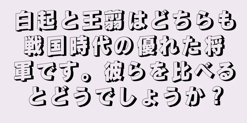 白起と王翦はどちらも戦国時代の優れた将軍です。彼らを比べるとどうでしょうか？