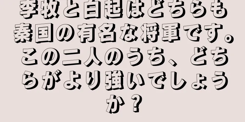 李牧と白起はどちらも秦国の有名な将軍です。この二人のうち、どちらがより強いでしょうか？