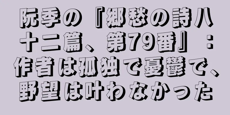 阮季の『郷愁の詩八十二篇、第79番』：作者は孤独で憂鬱で、野望は叶わなかった