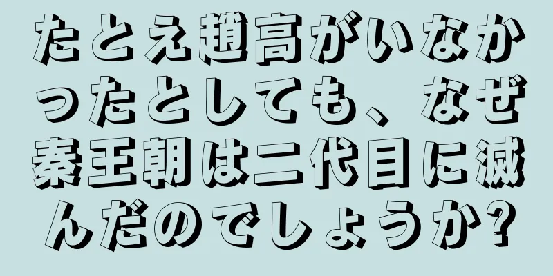 たとえ趙高がいなかったとしても、なぜ秦王朝は二代目に滅んだのでしょうか?
