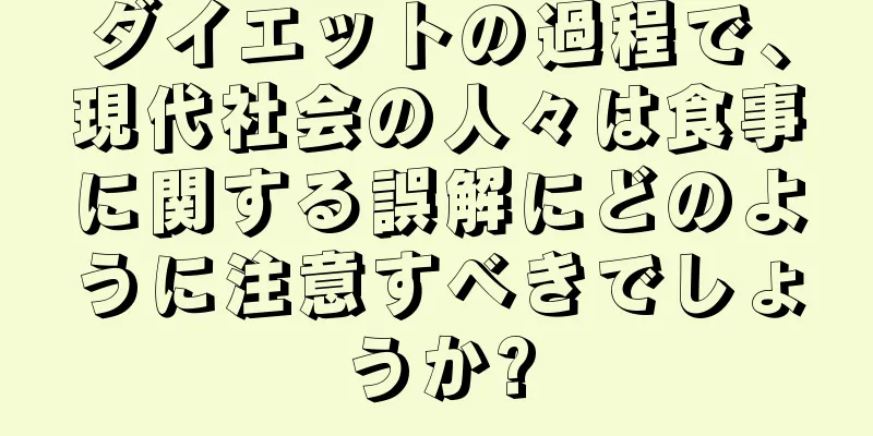 ダイエットの過程で、現代社会の人々は食事に関する誤解にどのように注意すべきでしょうか?