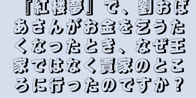 『紅楼夢』で、劉おばあさんがお金を乞うたくなったとき、なぜ王家ではなく賈家のところに行ったのですか？