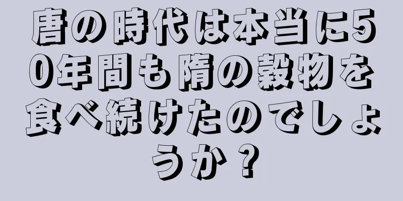 唐の時代は本当に50年間も隋の穀物を食べ続けたのでしょうか？