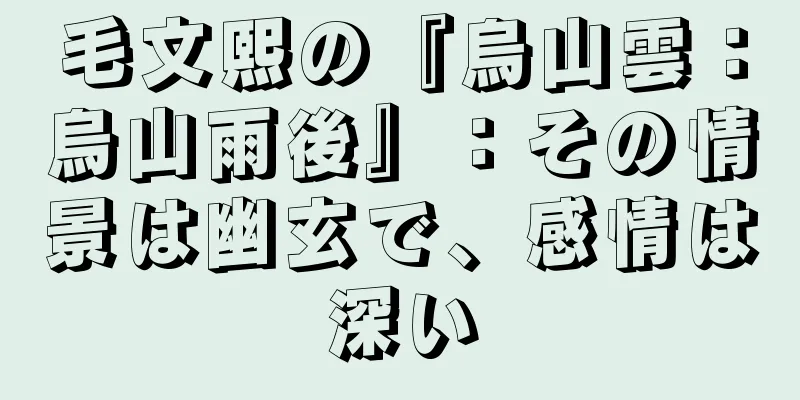 毛文熙の『烏山雲：烏山雨後』：その情景は幽玄で、感情は深い