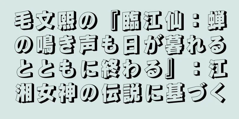 毛文熙の『臨江仙：蝉の鳴き声も日が暮れるとともに終わる』：江湘女神の伝説に基づく