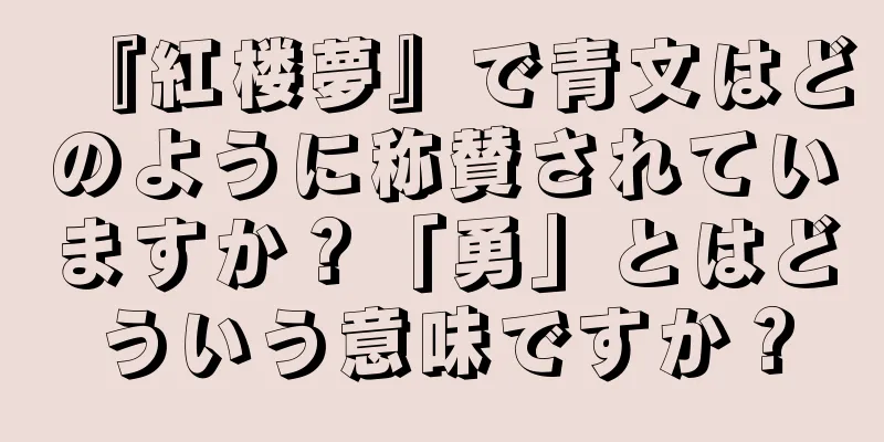 『紅楼夢』で青文はどのように称賛されていますか？「勇」とはどういう意味ですか？