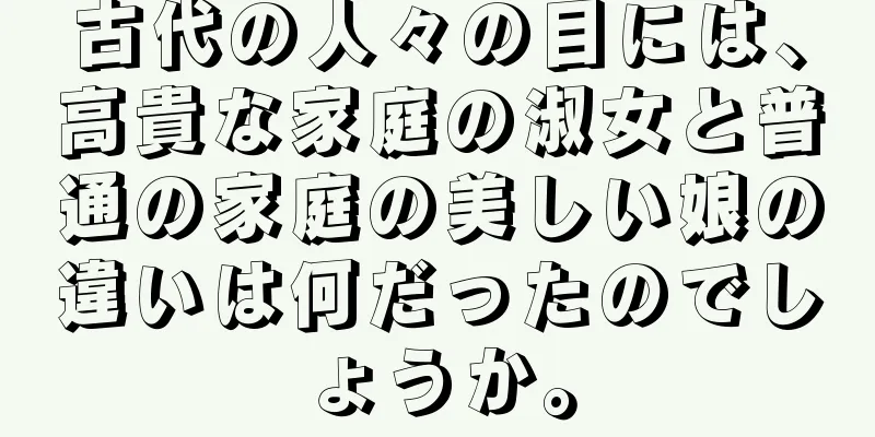 古代の人々の目には、高貴な家庭の淑女と普通の家庭の美しい娘の違いは何だったのでしょうか。