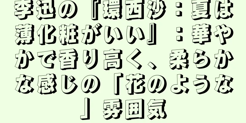 李迅の『環西沙：夏は薄化粧がいい』：華やかで香り高く、柔らかな感じの「花のような」雰囲気