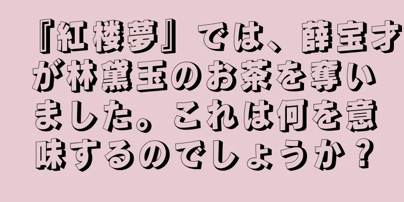 『紅楼夢』では、薛宝才が林黛玉のお茶を奪いました。これは何を意味するのでしょうか？