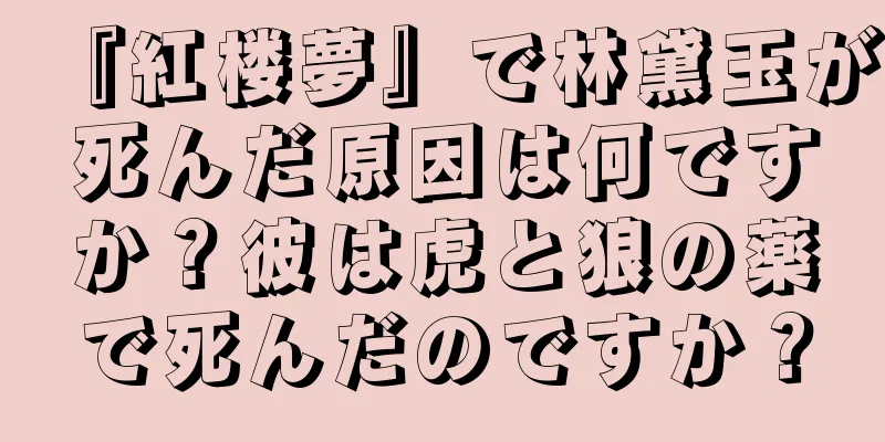 『紅楼夢』で林黛玉が死んだ原因は何ですか？彼は虎と狼の薬で死んだのですか？