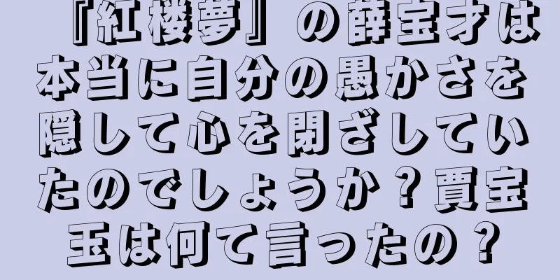 『紅楼夢』の薛宝才は本当に自分の愚かさを隠して心を閉ざしていたのでしょうか？賈宝玉は何て言ったの？
