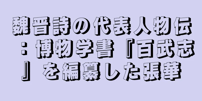 魏晋詩の代表人物伝：博物学書『百武志』を編纂した張華