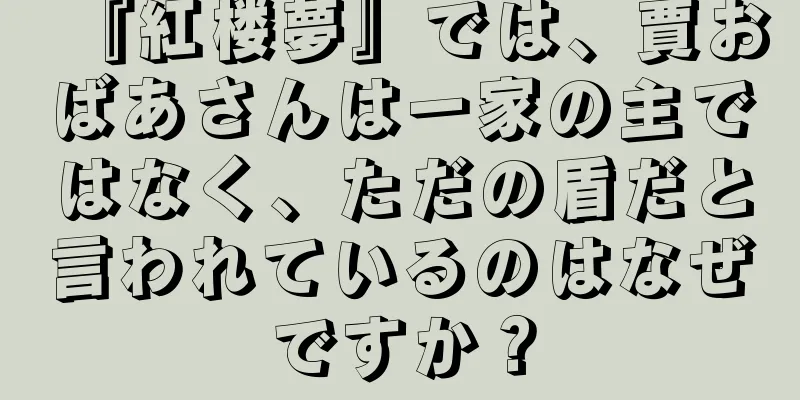『紅楼夢』では、賈おばあさんは一家の主ではなく、ただの盾だと言われているのはなぜですか？