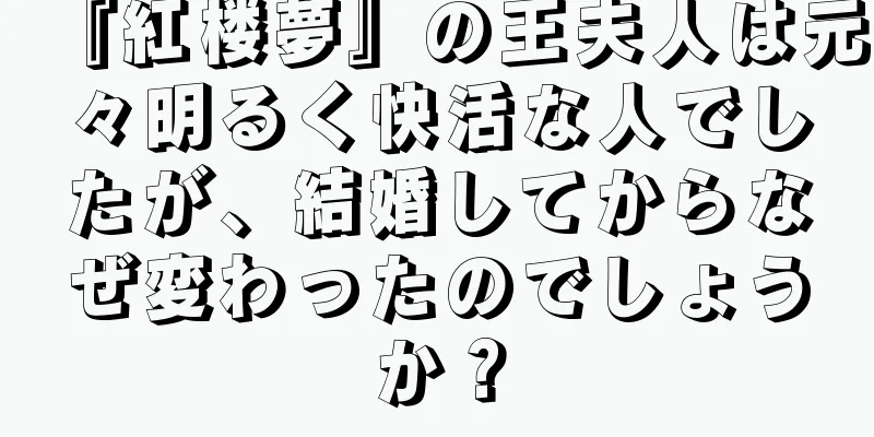 『紅楼夢』の王夫人は元々明るく快活な人でしたが、結婚してからなぜ変わったのでしょうか？