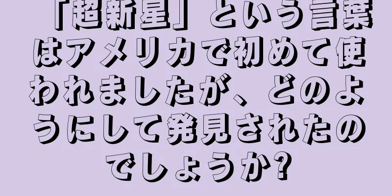 「超新星」という言葉はアメリカで初めて使われましたが、どのようにして発見されたのでしょうか?