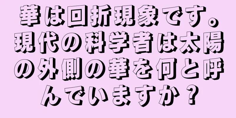 華は回折現象です。現代の科学者は太陽の外側の華を何と呼んでいますか？