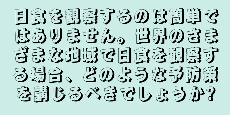 日食を観察するのは簡単ではありません。世界のさまざまな地域で日食を観察する場合、どのような予防策を講じるべきでしょうか?