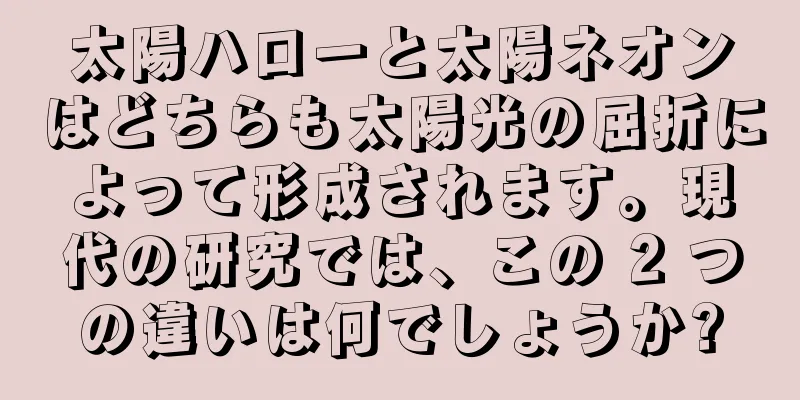 太陽ハローと太陽ネオンはどちらも太陽光の屈折によって形成されます。現代の研究では、この 2 つの違いは何でしょうか?