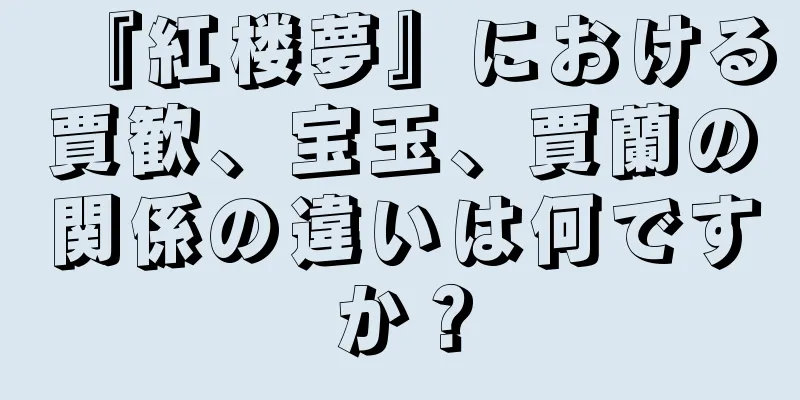 『紅楼夢』における賈歓、宝玉、賈蘭の関係の違いは何ですか？